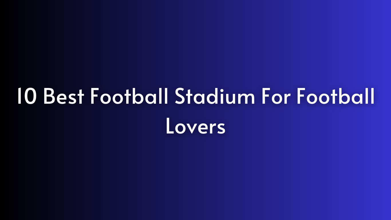 10 Best Football Stadium For Football Lovers